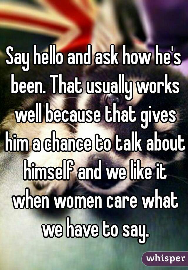 Say hello and ask how he's been. That usually works well because that gives him a chance to talk about himself and we like it when women care what we have to say.