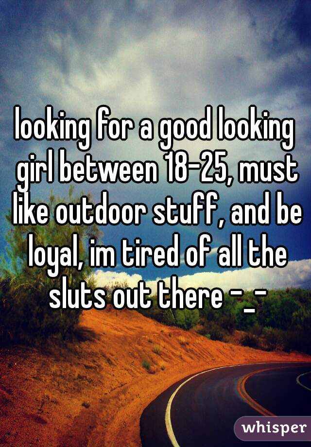 looking for a good looking girl between 18-25, must like outdoor stuff, and be loyal, im tired of all the sluts out there -_-