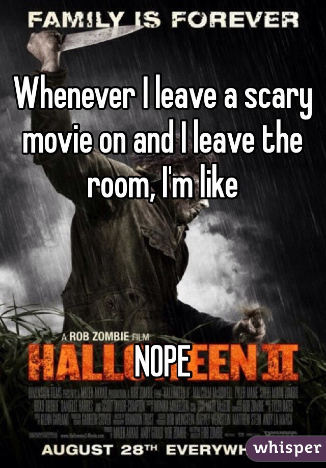 Whenever I leave a scary movie on and I leave the room, I'm like 



NOPE