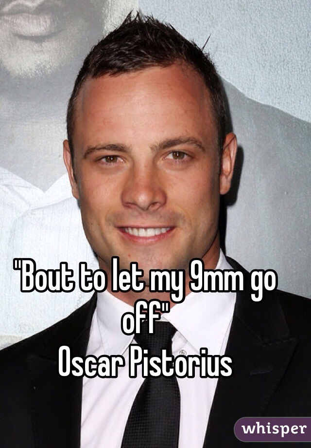 "Bout to let my 9mm go off"
Oscar Pistorius 
