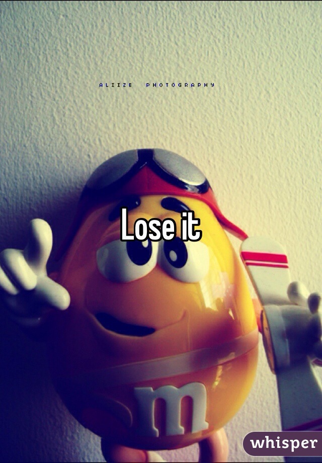 Lose it