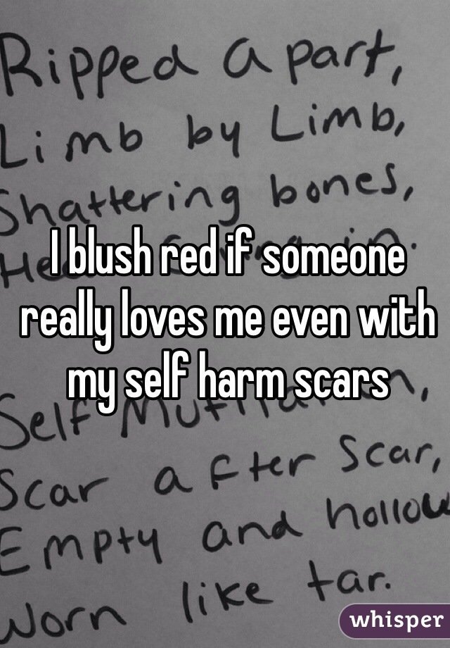 I blush red if someone really loves me even with my self harm scars