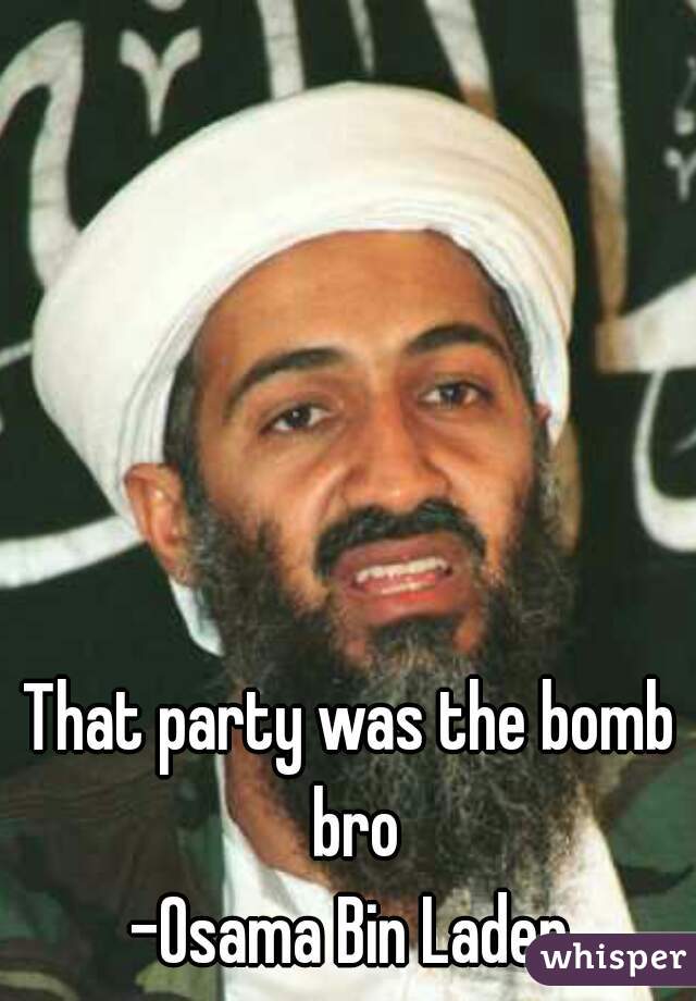 That party was the bomb bro
-Osama Bin Laden