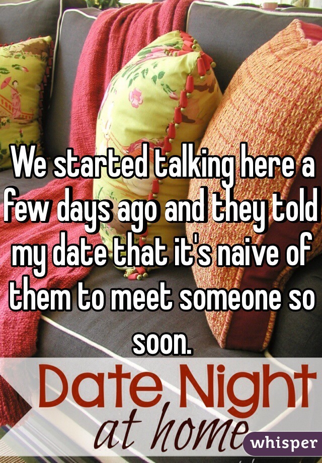 We started talking here a few days ago and they told my date that it's naive of them to meet someone so soon. 