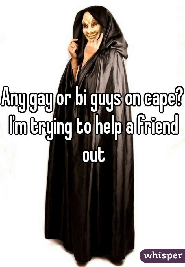 Any gay or bi guys on cape? I'm trying to help a friend out