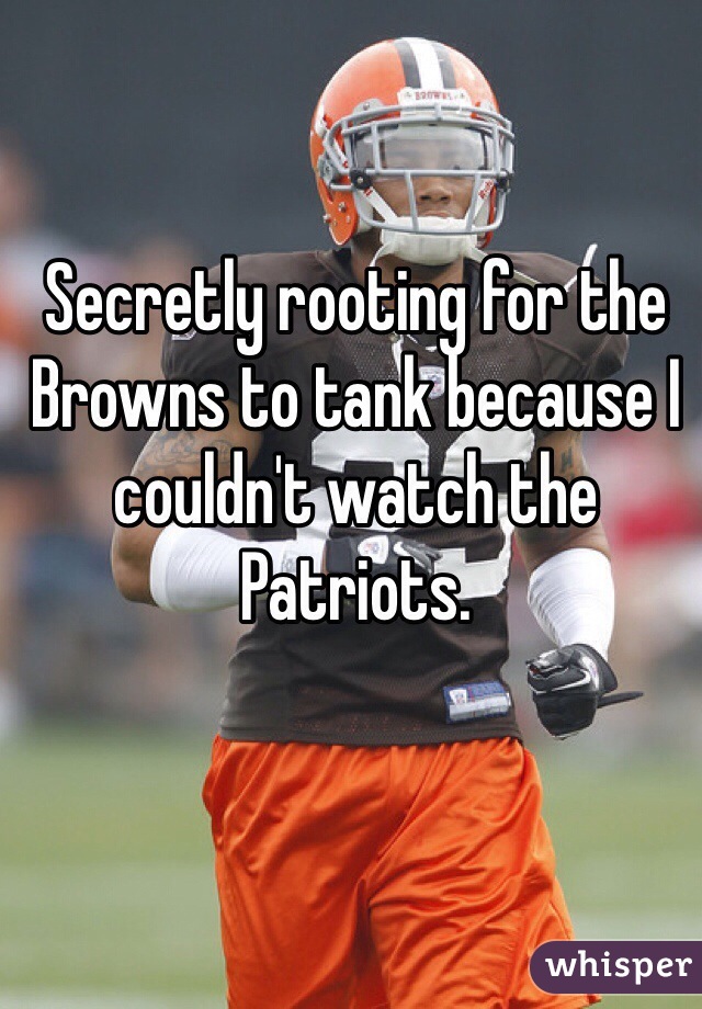 Secretly rooting for the Browns to tank because I couldn't watch the Patriots.