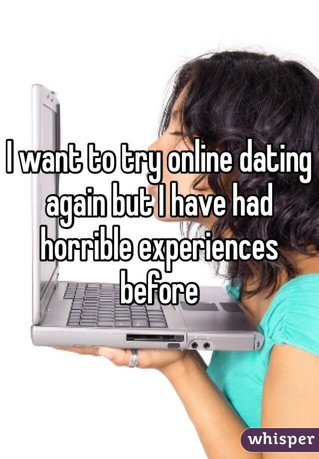 I want to try online dating again but I have had horrible experiences before 