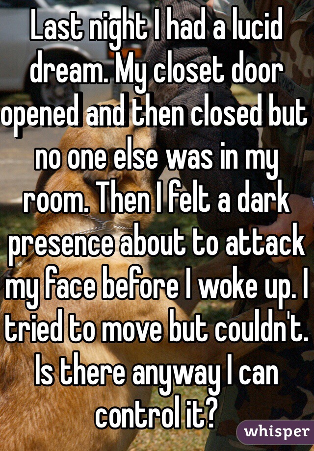 Last night I had a lucid dream. My closet door opened and then closed but no one else was in my room. Then I felt a dark presence about to attack my face before I woke up. I tried to move but couldn't. Is there anyway I can control it?