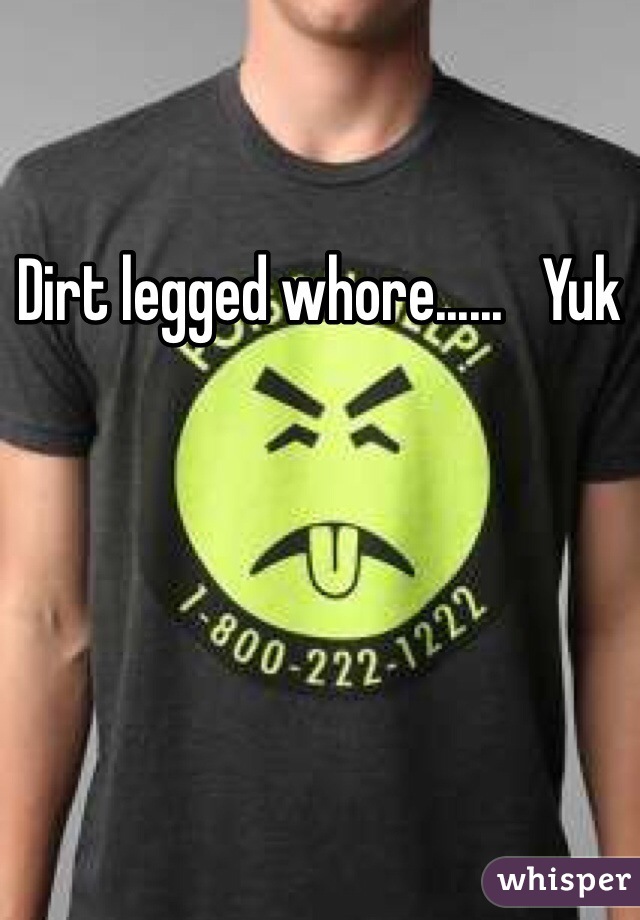 Dirt legged whore......   Yuk