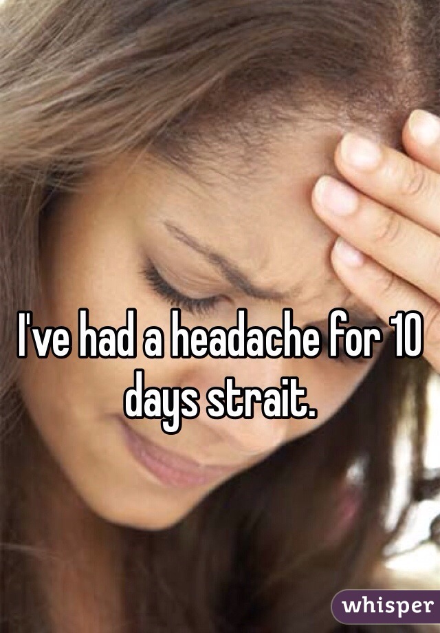 I've had a headache for 10 days strait. 