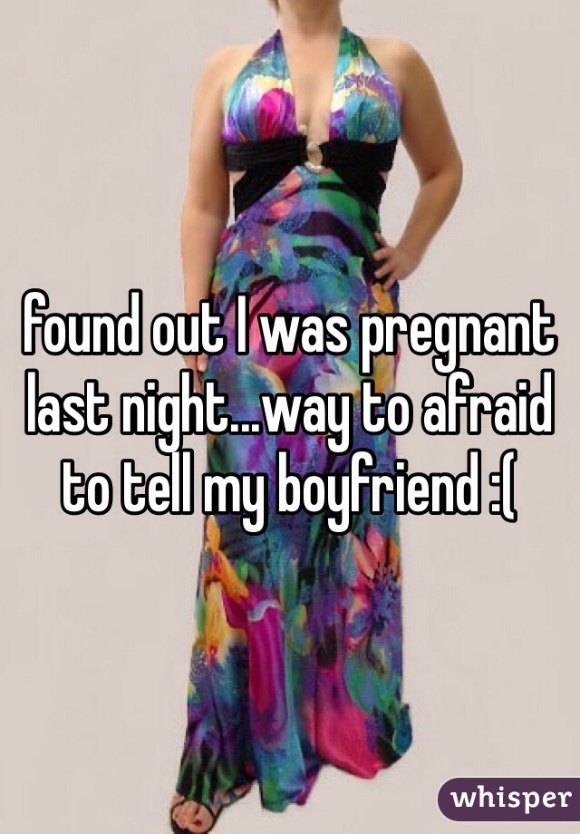 found out I was pregnant last night...way to afraid to tell my boyfriend :( 