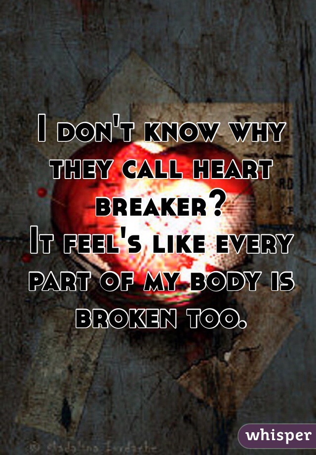 I don't know why they call heart breaker?
It feel's like every part of my body is broken too.