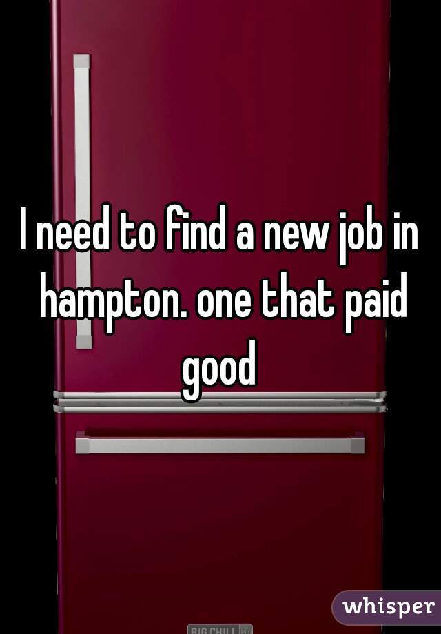 I need to find a new job in hampton. one that paid good 