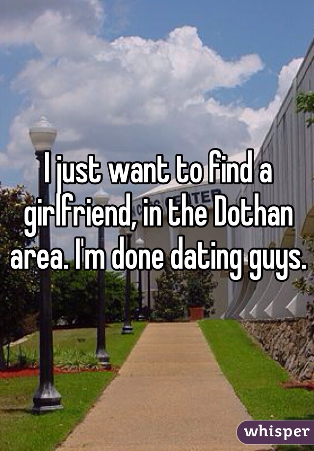 I just want to find a girlfriend, in the Dothan area. I'm done dating guys. 