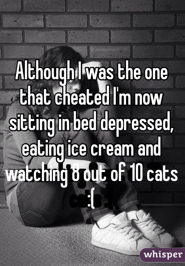 Although I was the one that cheated I'm now sitting in bed depressed, eating ice cream and watching 8 out of 10 cats :(
