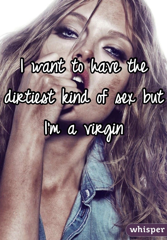 I want to have the dirtiest kind of sex but I'm a virgin