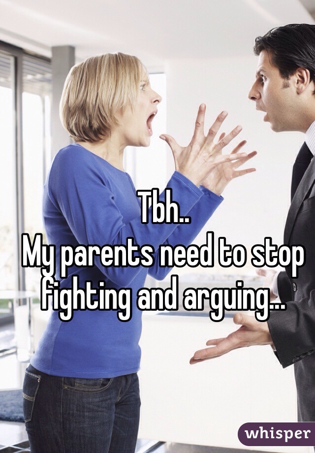 Tbh..
My parents need to stop fighting and arguing...