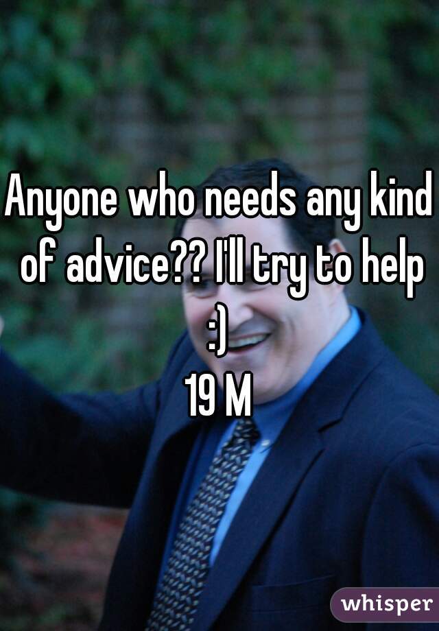 Anyone who needs any kind of advice?? I'll try to help :) 
19 M