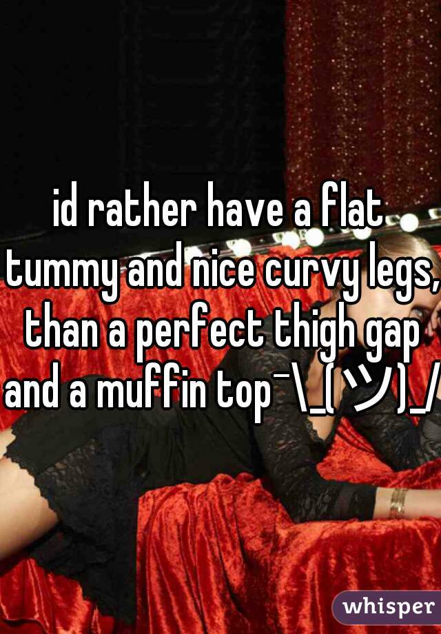 id rather have a flat tummy and nice curvy legs, than a perfect thigh gap and a muffin top¯\_(ツ)_/¯