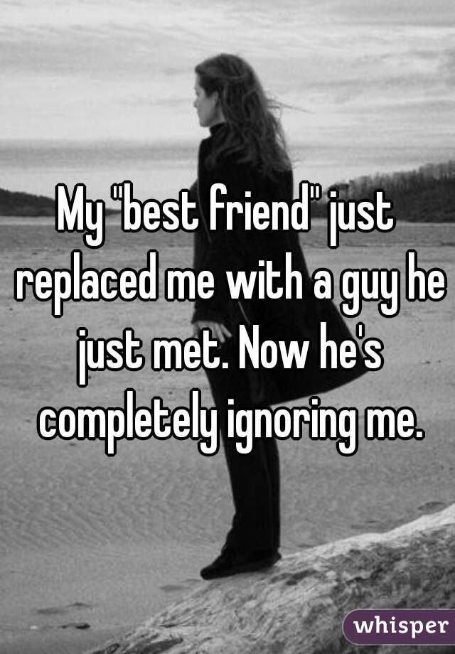 My "best friend" just replaced me with a guy he just met. Now he's completely ignoring me.