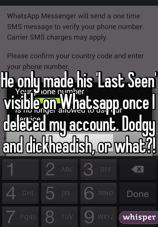 He only made his 'Last Seen' visible on Whatsapp once I deleted my account. Dodgy and dickheadish, or what?!