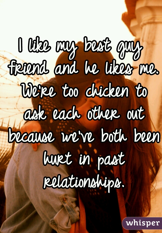 I like my best guy friend and he likes me. We're too chicken to ask each other out because we've both been hurt in past relationships.