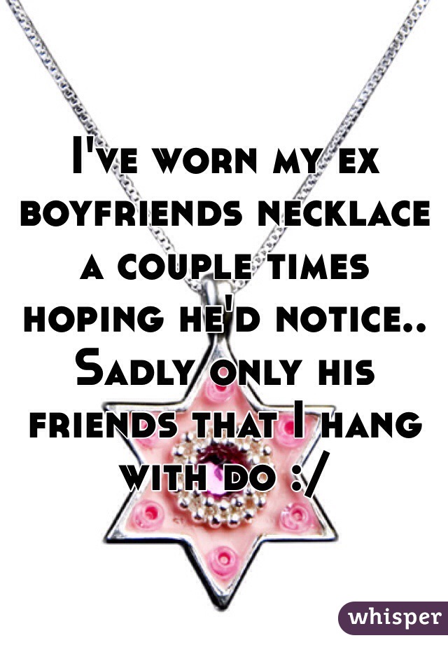 I've worn my ex boyfriends necklace a couple times hoping he'd notice.. Sadly only his friends that I hang with do :/