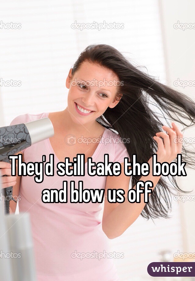 They'd still take the book and blow us off