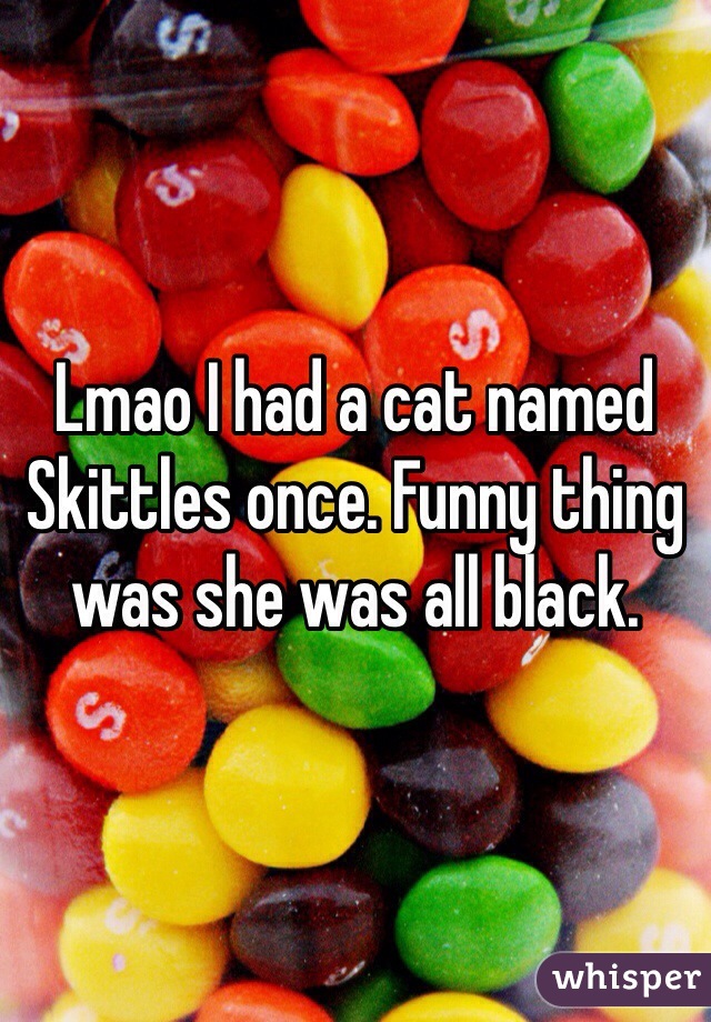 Lmao I had a cat named Skittles once. Funny thing was she was all black. 