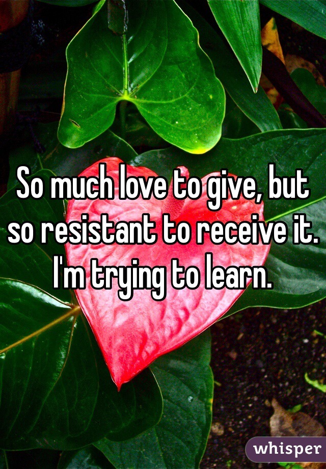 So much love to give, but so resistant to receive it. I'm trying to learn. 