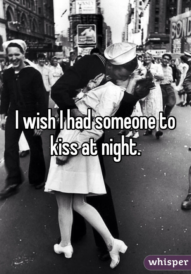 I wish I had someone to kiss at night. 