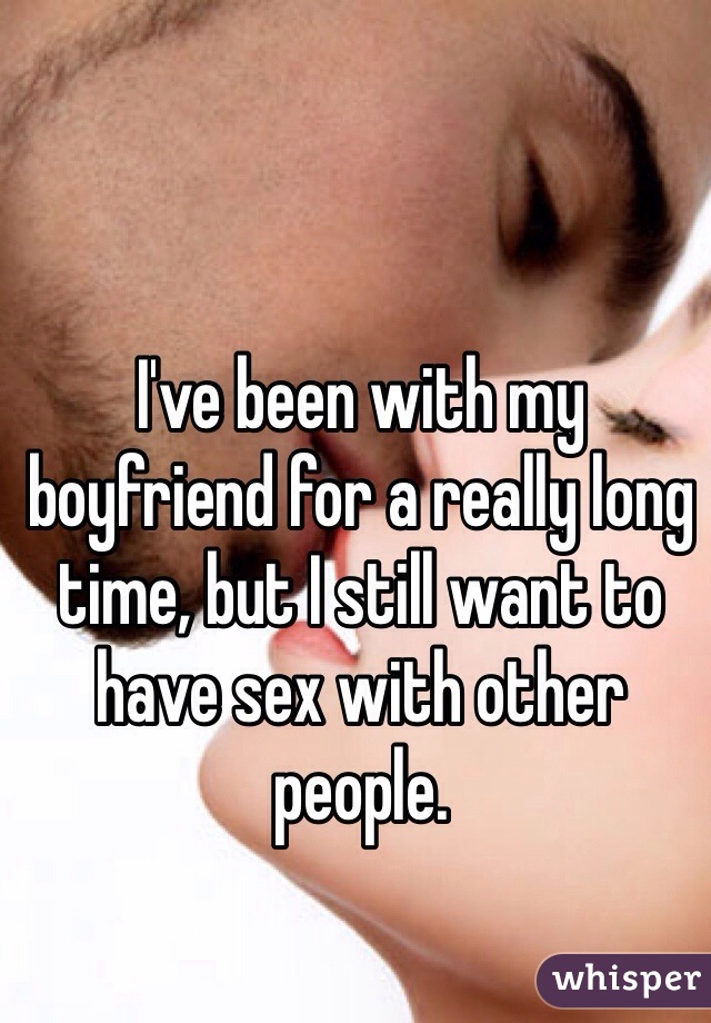 I've been with my boyfriend for a really long time, but I still want to have sex with other people.