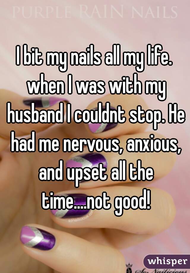 I bit my nails all my life. when I was with my husband I couldnt stop. He had me nervous, anxious, and upset all the time....not good!