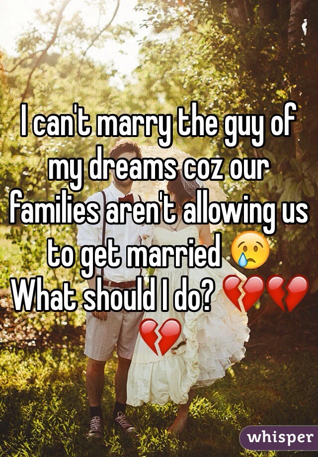 I can't marry the guy of my dreams coz our families aren't allowing us to get married 😢
What should I do? 💔💔💔