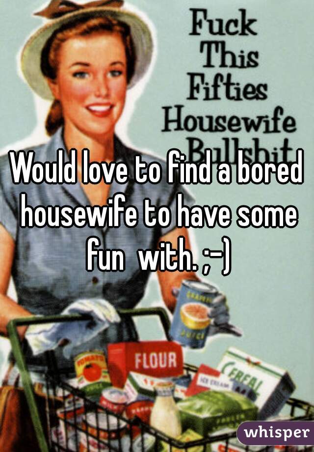 Would love to find a bored housewife to have some fun  with. ;-)