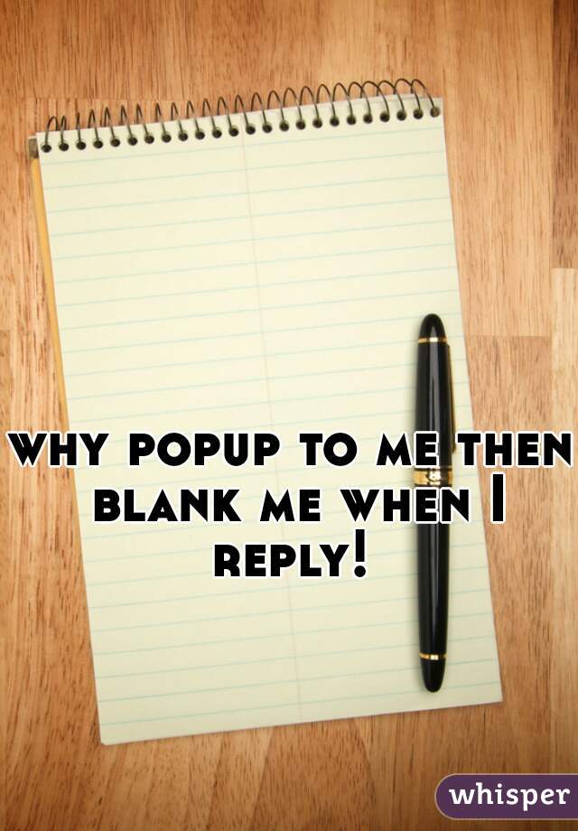 why popup to me then blank me when I reply! 