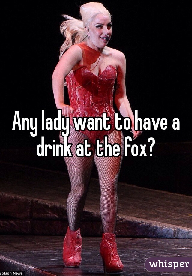 Any lady want to have a drink at the fox?