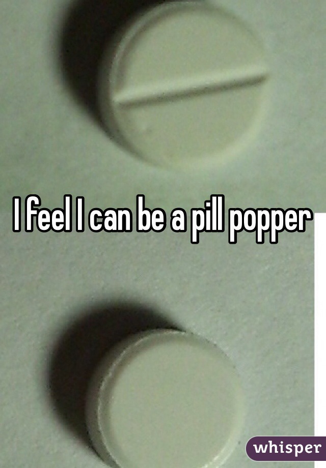 I feel I can be a pill popper