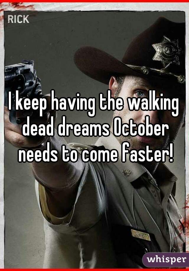 I keep having the walking dead dreams October needs to come faster!