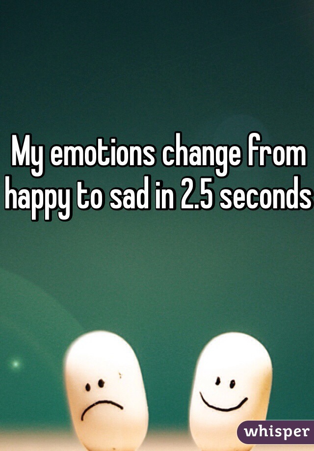 My emotions change from happy to sad in 2.5 seconds 