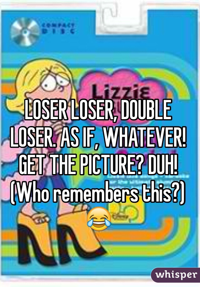 LOSER LOSER, DOUBLE LOSER. AS IF, WHATEVER! GET THE PICTURE? DUH! 
(Who remembers this?) 😂