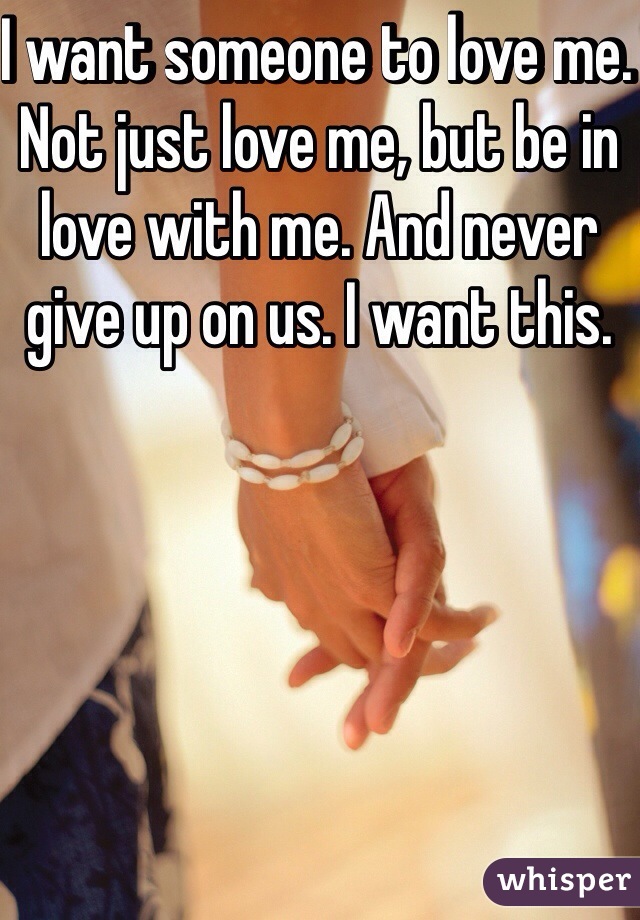 I want someone to love me. Not just love me, but be in love with me. And never give up on us. I want this. 