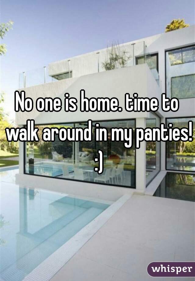 No one is home. time to walk around in my panties! :)