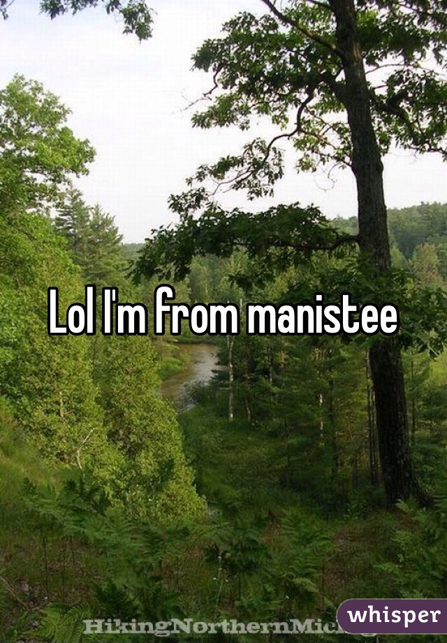 Lol I'm from manistee