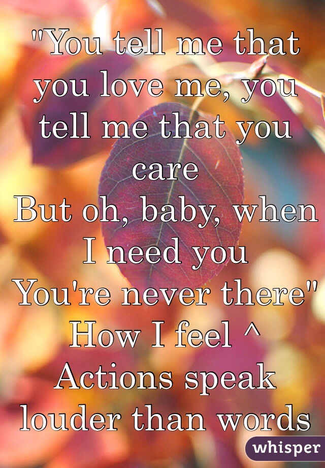 "You tell me that you love me, you tell me that you care
But oh, baby, when I need you
You're never there"
How I feel ^
Actions speak louder than words