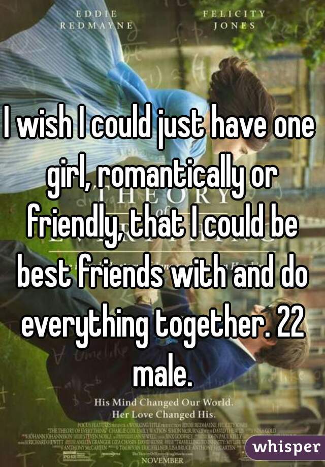 I wish I could just have one girl, romantically or friendly, that I could be best friends with and do everything together. 22 male.