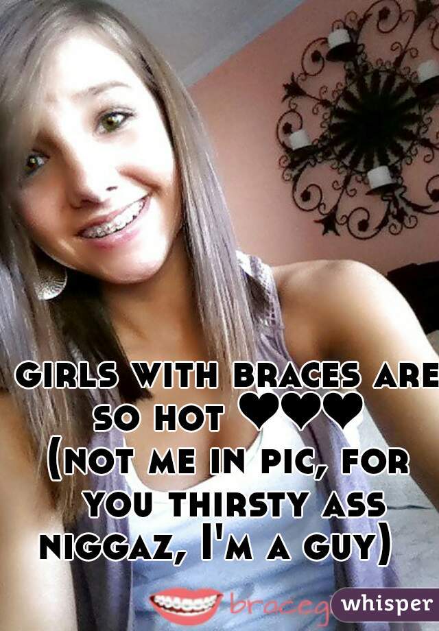 girls with braces are so hot ❤❤❤ 
(not me in pic, for you thirsty ass niggaz, I'm a guy)   