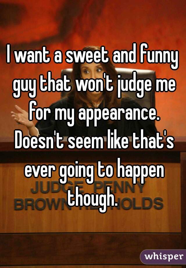 I want a sweet and funny guy that won't judge me for my appearance. Doesn't seem like that's ever going to happen though. 