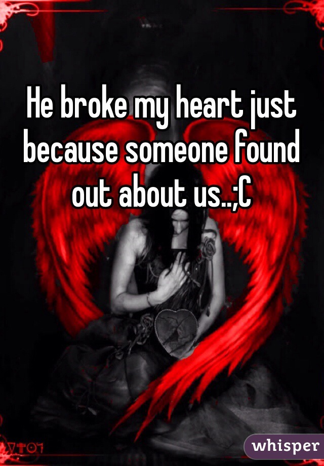 He broke my heart just because someone found out about us..;C