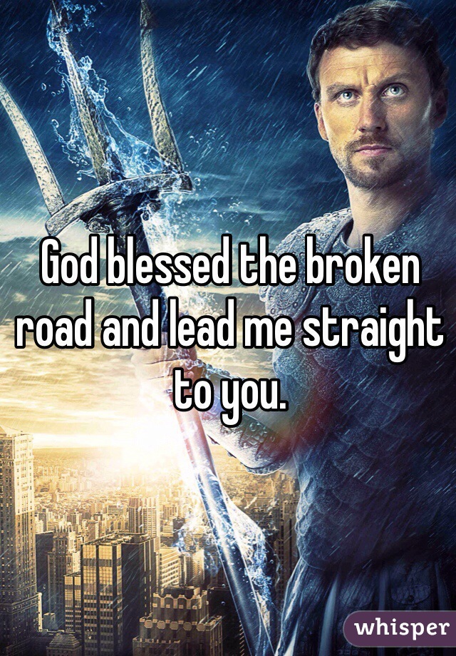 God blessed the broken road and lead me straight to you.